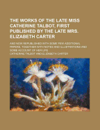 The Works of the Late Miss Catherine Talbot, First Published by the Late Mrs. Elizabeth Carter: And Now Republished with Some Few Additional Papers, Together with Notes and Illustrations and Some Account of Her Life - Talbot, Catherine