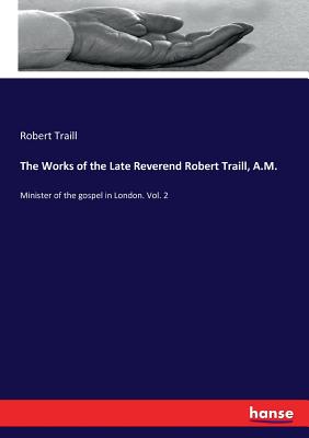 The Works of the Late Reverend Robert Traill, A.M.: Minister of the gospel in London. Vol. 2 - Traill, Robert