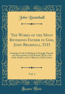 The Works of the Most Reverend Father in God, John Bramhall, D.D, Vol. 1: Sometime Lord Archbishop of Armagh, Primate and Metropolitan of All Ireland; With a Life of the Author, and a Collection of His Letters (Classic Reprint)