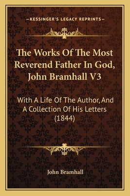 The Works of the Most Reverend Father in God, John Bramhall V3: With a Life of the Author, and a Collection of His Letters (1844) - Bramhall, John