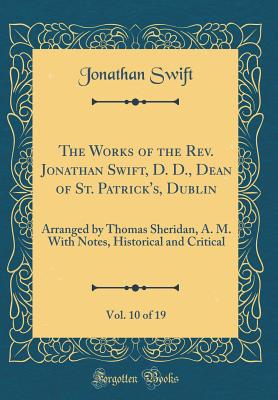 The Works of the Rev. Jonathan Swift, D. D., Dean of St. Patrick's, Dublin, Vol. 10 of 19: Arranged by Thomas Sheridan, A. M. with Notes, Historical and Critical (Classic Reprint) - Swift, Jonathan