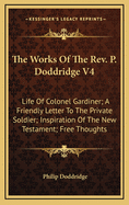 The Works of the REV. P. Doddridge V4: Life of Colonel Gardiner; A Friendly Letter to the Private Soldier; Inspiration of the New Testament; Free Thoughts