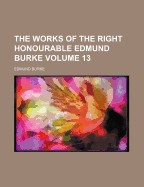 The Works of the Right Honourable Edmund Burke Volume 13 - Burke, Edmund 1729-1797