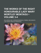 The Works of the Right Honourable Lady Mary Wortley Montagu (Volume 3-4); Including Her Correspondence, Poems, and Essays