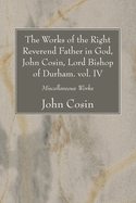 The Works of the Right Reverend Father in God, John Cosin, Lord Bishop of Durham. vol. IV