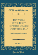 The Works of the Right Reverend William Warburton, D.D, Vol. 8 of 12: Lord Bishop of Gloucester (Classic Reprint)