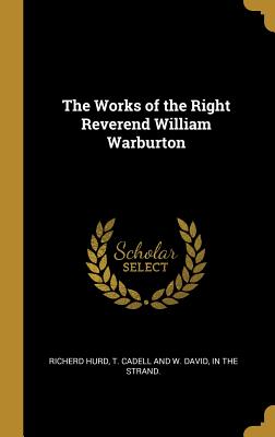 The Works of the Right Reverend William Warburton - Hurd, Richerd, and T Cadell and W David, In The Strand (Creator)