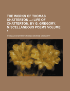 The Works of Thomas Chatterton ...: Life of Chatterton, by G. Gregory. Miscellaneous Poems