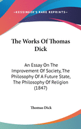 The Works Of Thomas Dick: An Essay On The Improvement Of Society, The Philosophy Of A Future State, The Philosophy Of Religion (1847)