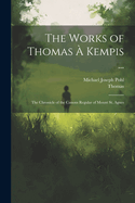 The Works of Thomas ? Kempis ...: The Chronicle of the Canons Regular of Mount St. Agnes