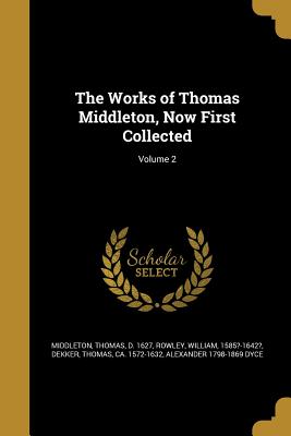 The Works of Thomas Middleton, Now First Collected; Volume 2 - Middleton, Thomas D 1627 (Creator), and Rowley, William 1585?-1642? (Creator), and Dekker, Thomas Ca 1572-1632 (Creator)