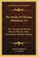 The Works Of Thomas Middleton V6: The Changeling; Women Beware Women; More Dissemblers Besides Women