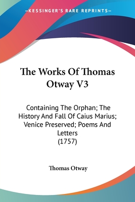The Works Of Thomas Otway V3: Containing The Orphan; The History And Fall Of Caius Marius; Venice Preserved; Poems And Letters (1757) - Otway, Thomas