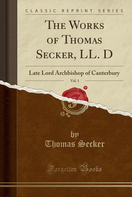 The Works of Thomas Secker, LL. D, Vol. 1: Late Lord Archbishop of Canterbury (Classic Reprint) - Secker, Thomas
