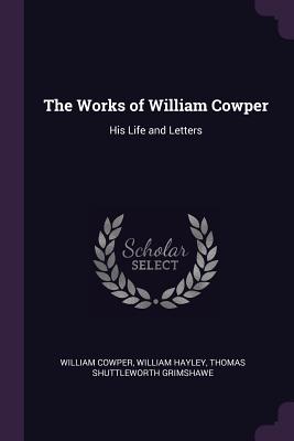 The Works of William Cowper: His Life and Letters - Cowper, William, and Hayley, William, and Grimshawe, Thomas Shuttleworth