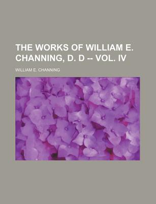 The Works of William E. Channing, D. D -- Vol. IV - Channing, William E