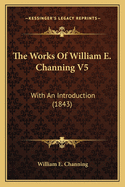 The Works Of William E. Channing V5: With An Introduction (1843)