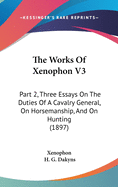 The Works Of Xenophon V3: Part 2, Three Essays On The Duties Of A Cavalry General, On Horsemanship, And On Hunting (1897)