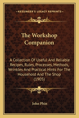 The Workshop Companion: A Collection Of Useful And Reliable Recipes, Rules, Processes, Methods, Wrinkles And Practical Hints For The Household And The Shop (1905) - Phin, John