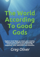 The World According to Good Gods: Explore Novel Ideas on Chaos and Creation. Embrace New Insights Into Philosophy of Mind and Nature, Purpose Driven Life, Happiness, Love, Education and Evolution.