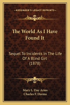 The World As I Have Found It: Sequel To Incidents In The Life Of A Blind Girl (1878) - Arms, Mary L Day, and Deems, Charles F (Introduction by)