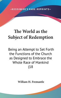 The World as the Subject of Redemption: Being an Attempt to Set Forth the Functions of the Church as Designed to Embrace the Whole Race of Mankind (18 - Fremantle, William H