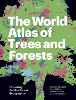 The World Atlas of Trees and Forests: Exploring Earth's Forest Ecosystems - Shugart, Herman, and White, Peter, and Saatchi, Sassan