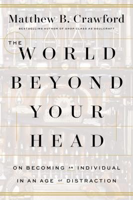 The World Beyond Your Head: On Becoming an Individual in an Age of Distraction - Crawford, Matthew B