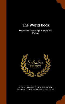 The World Book: Organized Knowledge In Story And Picture - O'Shea, Michael Vincent, and Ellsworth Decatur Foster (Creator), and George Herbert Locke (Creator)