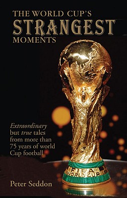 The World Cup's Strangest Moments: Extraordinary But True Tales from 80 Years of World Cup Football - Seddon, Peter