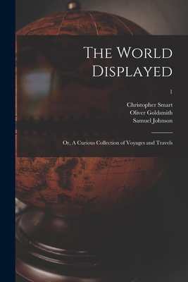 The World Displayed: or, A Curious Collection of Voyages and Travels; 1 - Smart, Christopher 1722-1771, and Goldsmith, Oliver 1730?-1774 (Creator), and Johnson, Samuel 1709-1784