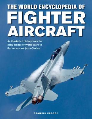 The World Encyclopedia of Fighter Aircraft: An Illustrated History from the Early Planes of World War I to the Supersonic Jets of Today - Crosby, Francis