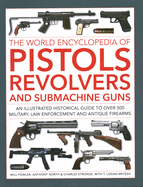 The World Encyclopedia of Pistols, Revolvers and Submachine Guns: An Illustrated Historical Guide to Over 500 Military, Law Enforcement and Antique Firearms