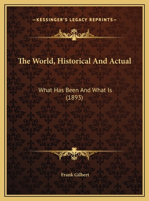 The World, Historical and Actual: What Has Been and What Is (1893) - Gilbert, Frank (Editor)