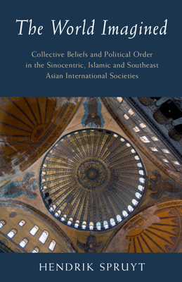 The World Imagined: Collective Beliefs and Political Order in the Sinocentric, Islamic and Southeast Asian International Societies - Spruyt, Hendrik