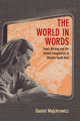 The World in Words: Travel Writing and the Global Imagination in Muslim South Asia - Majchrowicz, Daniel Joseph