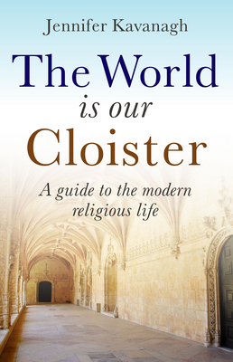 The World Is Our Cloister: A Guide to the Modern Religious Life - Kavanagh, Jennifer