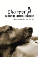 The World Is Ours To Explore Together Dog Lovers Bucket List Journal: The World Is Ours To Explore Together Dog Lovers Bucket List Journal