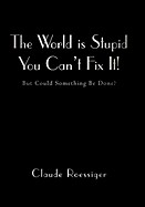 The World Is Stupid-You Can't Fix It!: But Could Something Be Done?