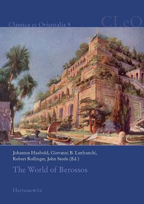 The World of Berossos: Proceedings of the 4th International Colloquium on 'The Ancient Near East Between Classical and Ancient Oriental Traditions', Hatfield College, Durham 7th-9th July 2010 - Haubold, Johannes (Editor), and Lanfranchi, Giovanni B (Editor), and Rollinger, Robert (Editor)