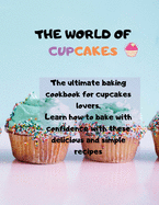 The world of cupcakes: The ultimate baking cookbook for cupcakes lovers. Learn how to bake with confidence with these delicious and simple recipes