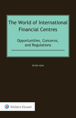 The World of International Financial Centres: Opportunities, Concerns, and Regulations - Yeoh, Peter