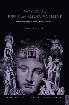 The World of Juba II and Kleopatra Selene: Royal Scholarship on Rome's African Frontier - Roller, Duane W