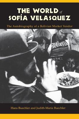 The World of Sofia Velasquez: The Autobiography of a Bolivian Market Vendor - Buechler, Hans, and Buechler, Judith-Maria