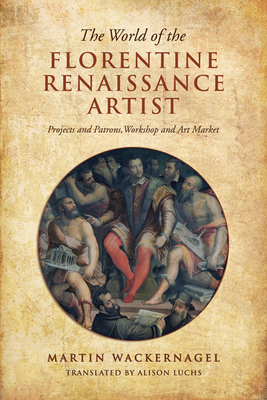 The World of the Florentine Renaissance Artist: Projects and Patrons, Workshop and Art Market - Wackernagel, Martin, and Luchs, Alison (Translated by)