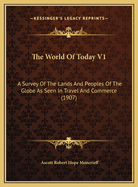The World of Today V1: A Survey of the Lands and Peoples of the Globe as Seen in Travel and Commerce (1907)