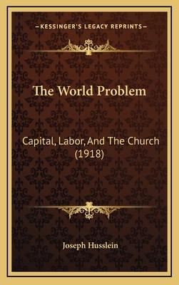 The World Problem: Capital, Labor, and the Church (1918) - Husslein, Joseph