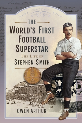 The World s First Football Superstar: The Life of Stephen Smith - Arthur, Owen