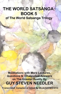 The World Satsanga: Book 5 of the World Satsanga Trillogy: Meditations with More Lectures, Questions and Channelled Answers on The Greater Reality - Sarmiento, Ulla (Editor), and Needler, Guy Steven