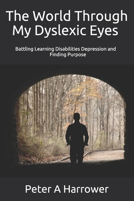 The World Through My Dyslexic Eyes: Battling Learning Disabilities Depression and Finding Purpose - Harrower, Peter a